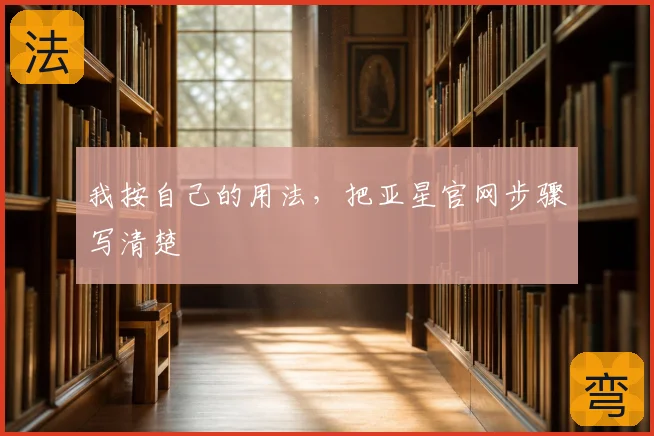 我按自己的用法,把亚星官网步骤写清楚