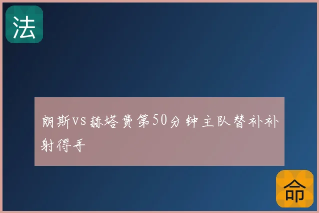 朗斯vs赫塔费第50分钟主队替补补射得手
