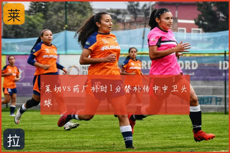 莱切vs药厂补时1分替补传中中卫头球
