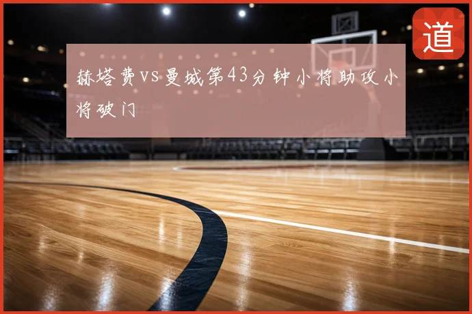 赫塔费vs曼城第43分钟小将助攻小将破门