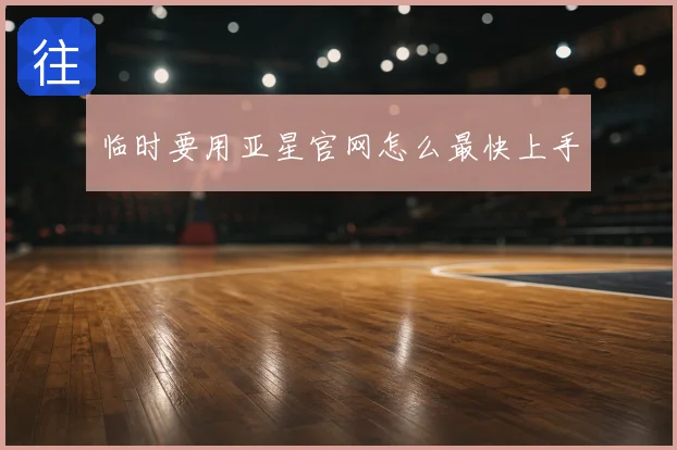 临时要用亚星官网怎么最快上手