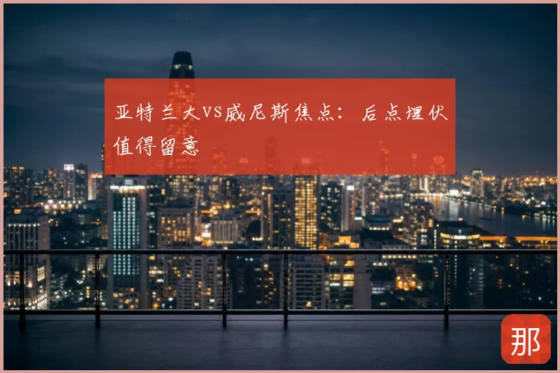 亚特兰大vs威尼斯焦点:后点埋伏值得留意