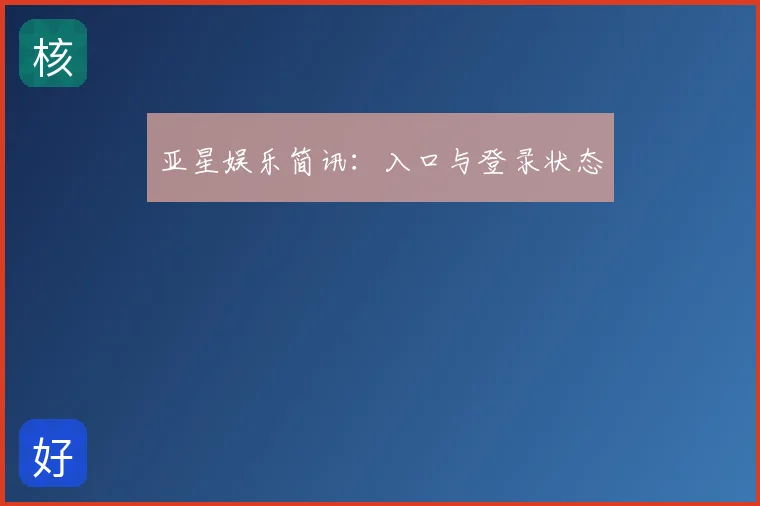 亚星娱乐简讯:入口与登录状态