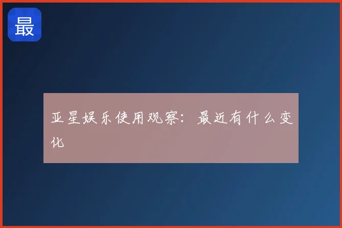 亚星娱乐使用观察:最近有什么变化