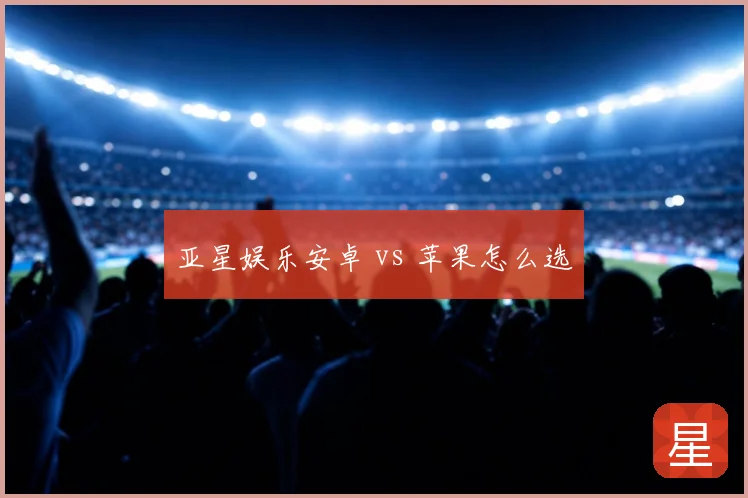 亚星娱乐安卓 vs 苹果怎么选