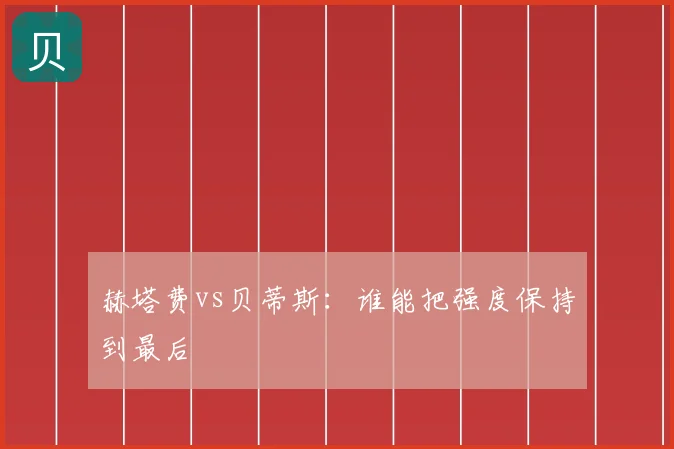 赫塔费vs贝蒂斯:谁能把强度保持到最后